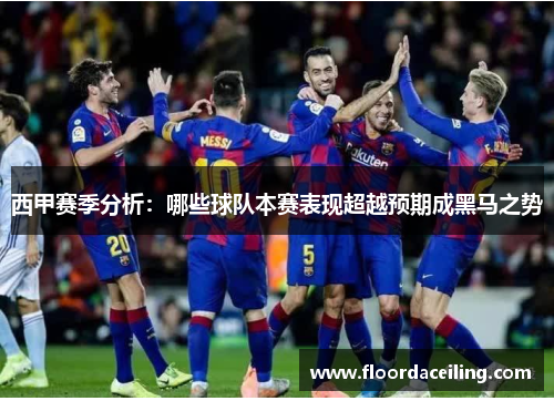 西甲赛季分析：哪些球队本赛表现超越预期成黑马之势