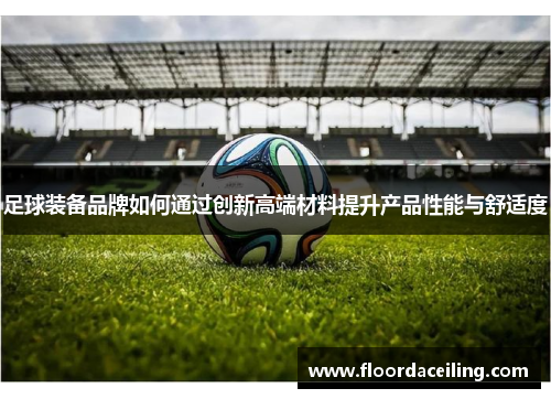 足球装备品牌如何通过创新高端材料提升产品性能与舒适度
