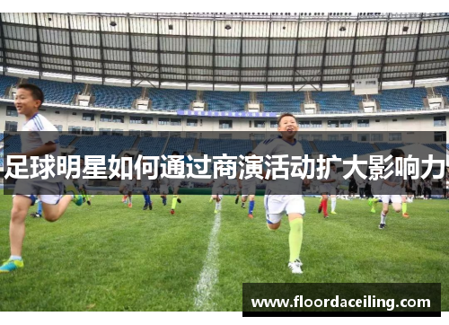 足球明星如何通过商演活动扩大影响力